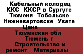 Кабельный колодец ККС, ККСР в Сургуте, Тюмени, Тобольске, Нижневартовске, Увате › Цена ­ 7 777 - Тюменская обл., Тюмень г. Строительство и ремонт » Материалы   